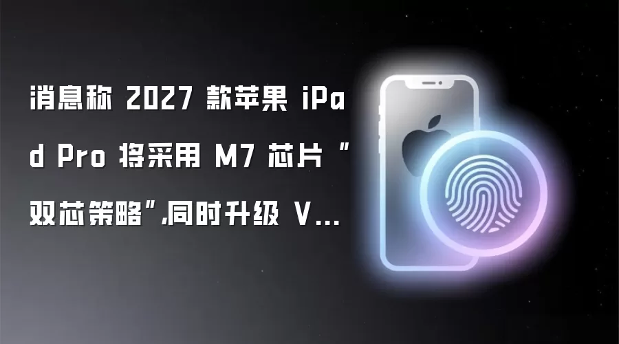 消息称2027款苹果iPad Pro将采用M7芯片“双芯策略”,同时升级VC散热