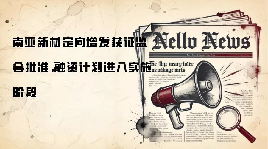 南亚新材定向增发获证监会批准,融资计划进入实施阶段