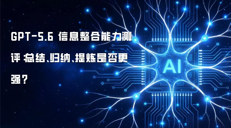 GPT-5.6 信息整合能力测评:总结、归纳、提炼是否更强?