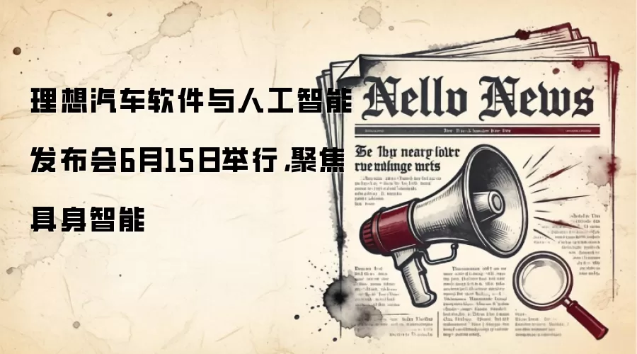 理想汽车软件与人工智能发布会6月15日举行，聚焦具身智能