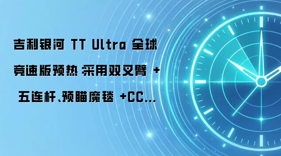 吉利银河 TT Ultra 全球竞速版预热：采用双叉臂 + 五连杆、预瞄魔毯 +CCD+ 液压衬套
