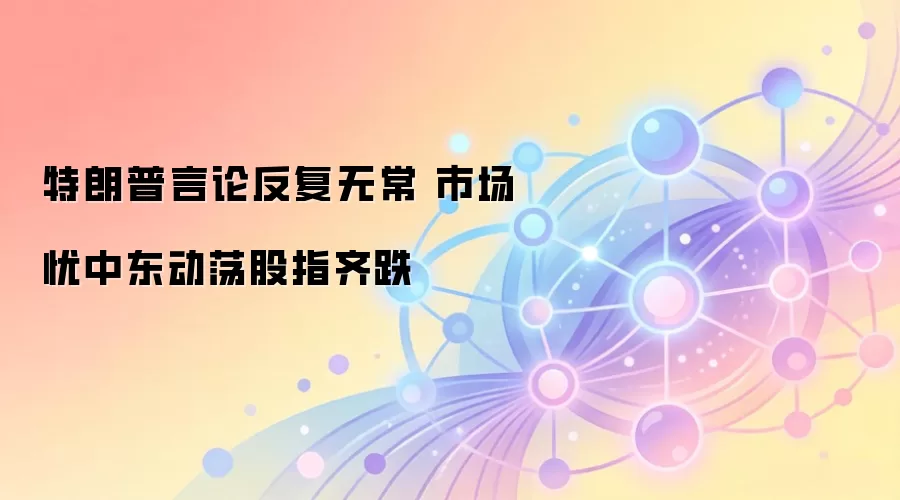 特朗普言论反复无常 市场忧中东动荡股指齐跌