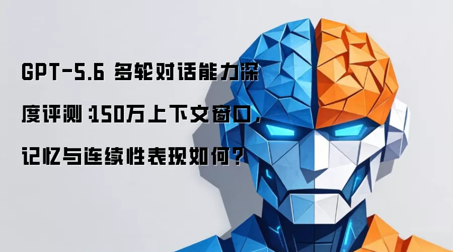 GPT-5.6 多轮对话能力深度评测：150万上下文窗口，记忆与连续性表现如何？