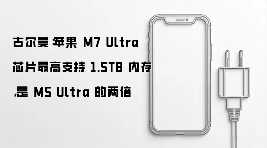 古尔曼：苹果 M7 Ultra 芯片最高支持 1.5TB 内存，是 M5 Ultra 的两倍