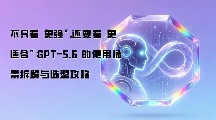 不只看“更强”,还要看“更适合”:GPT-5.6 的使用场景拆解与选型攻略
