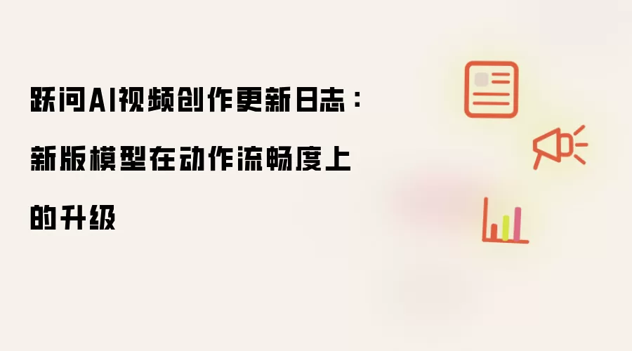 跃问AI视频创作更新日志：新版模型在动作流畅度上的升级