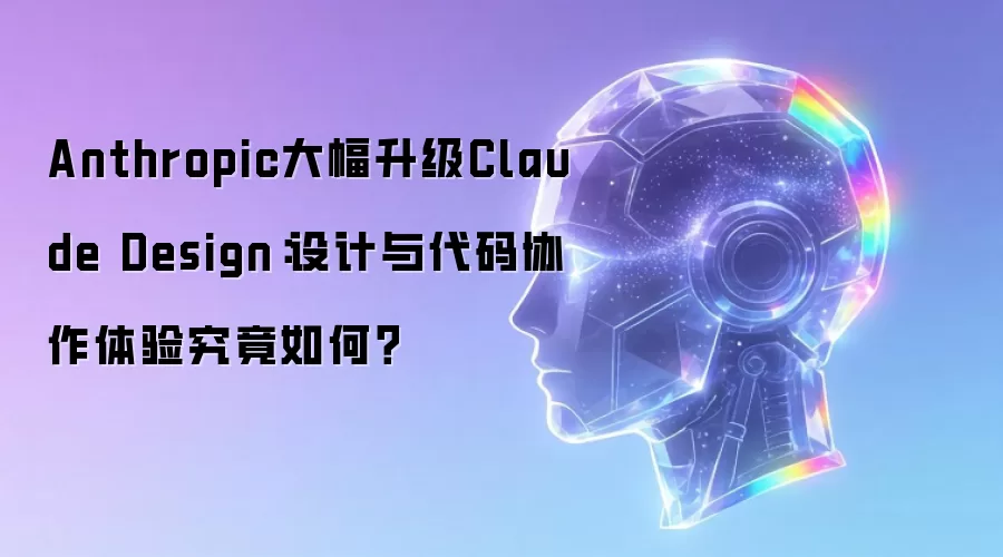 Anthropic大幅升级Claude Design：设计与代码协作体验究竟如何？