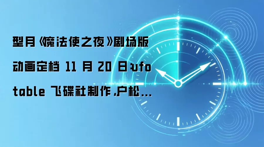 型月《魔法使之夜》剧场版动画定档 11 月 20 日：ufotable 飞碟社制作，户松遥花泽香菜回归配音