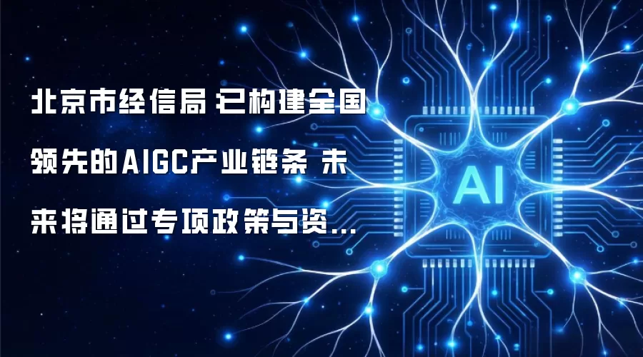 北京市经信局:已构建全国领先的AIGC产业链条 未来将通过专项政策与资金持续深化场景赋能