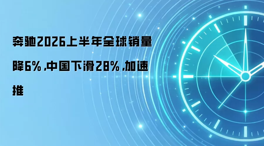 奔驰2026上半年全球销量降6%，中国下滑28%，加速推
