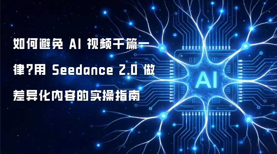 如何避免 AI 视频千篇一律？用 Seedance 2.0 做差异化内容的实操指南