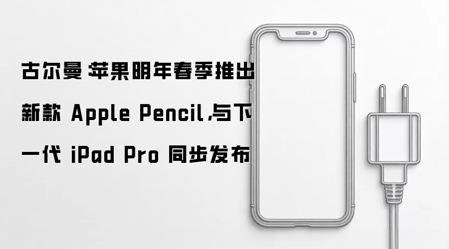 古尔曼：苹果明年春季推出新款 Apple Pencil，与下一代 iPad Pro 同步发布
