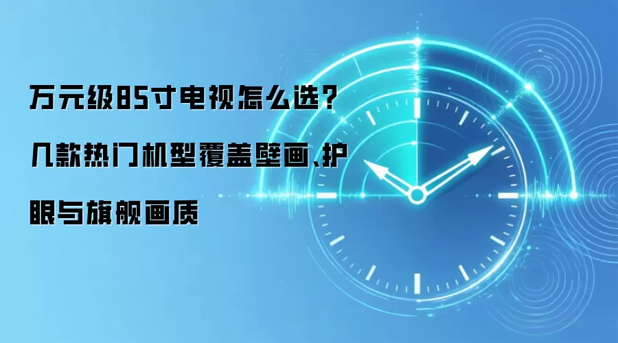 万元级85寸电视怎么选?几款热门机型覆盖壁画、护眼与旗舰画质