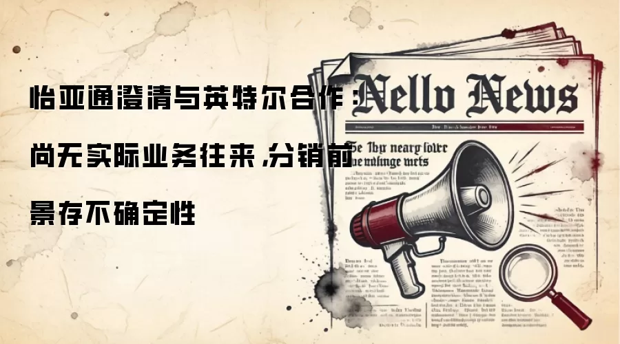 怡亚通澄清与英特尔合作:尚无实际业务往来,分销前景存不确定性