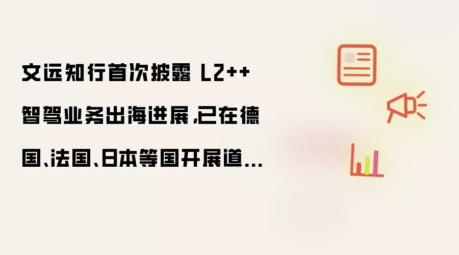 文远知行首次披露 L2++ 智驾业务出海进展,已在德国、法国、日本等国开展道路测试与适配验证