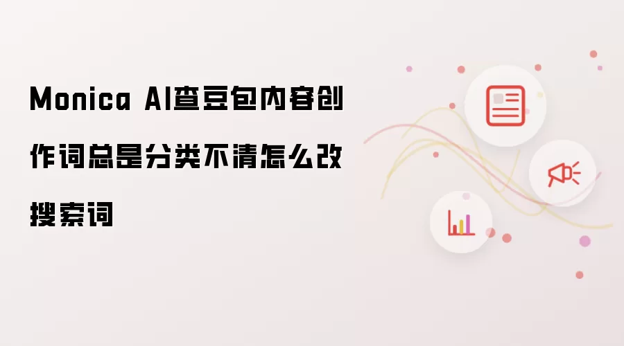 Monica AI查豆包内容创作词总是分类不清怎么改搜索词