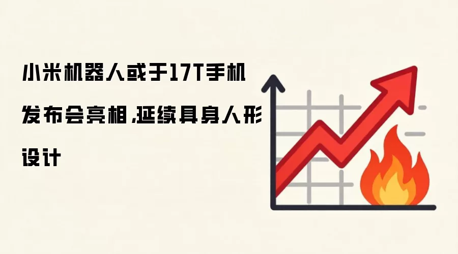 小米机器人或于17T手机发布会亮相，延续具身人形设计