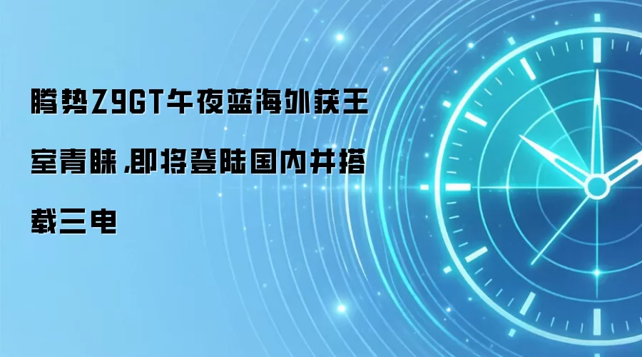 腾势Z9GT午夜蓝海外获王室青睐,即将登陆国内并搭载三电