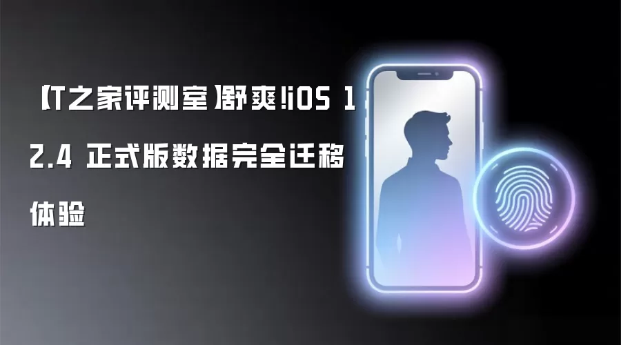 【IT之家评测室】舒爽!iOS 12.4 正式版数据完全迁移体验