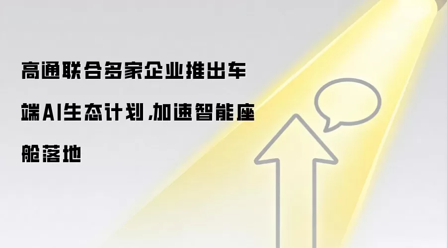 高通联合多家企业推出车端AI生态计划，加速智能座舱落地