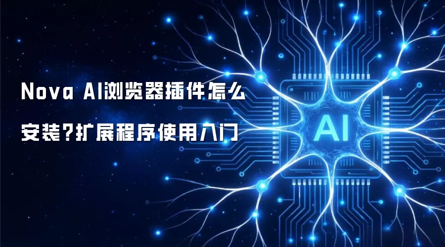 Nova AI浏览器插件怎么安装?扩展程序使用入门