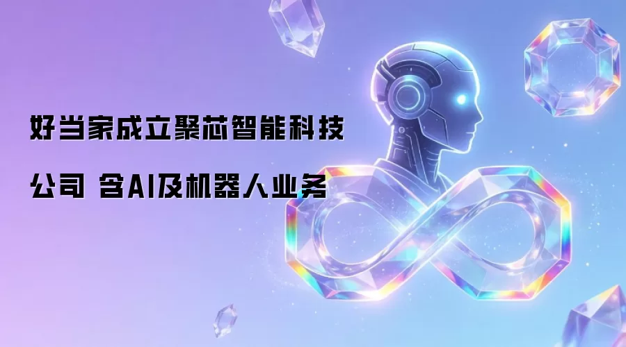 好当家成立聚芯智能科技公司 含AI及机器人业务