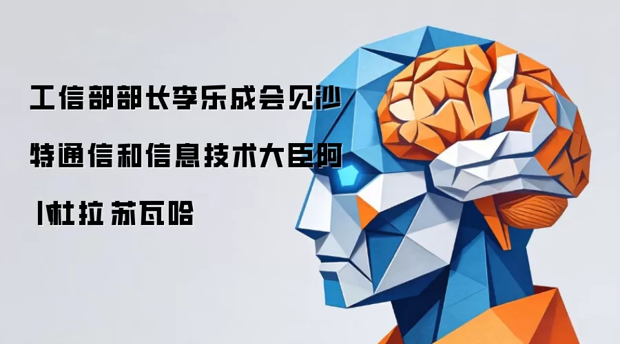 工信部部长李乐成会见沙特通信和信息技术大臣阿卜杜拉·苏瓦哈