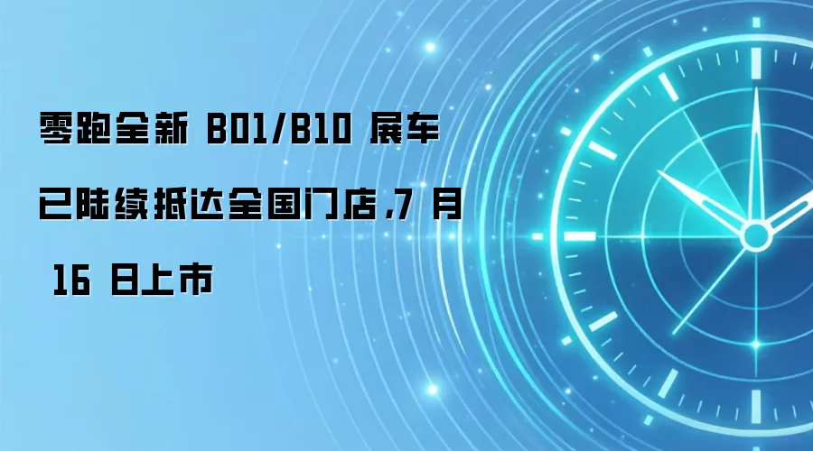 零跑全新 B01/B10 展车已陆续抵达全国门店,7 月 16 日上市