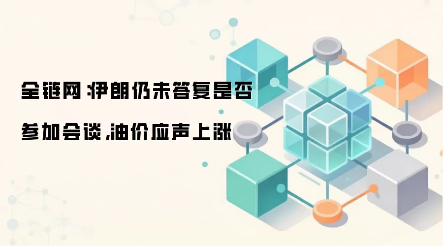 全链网：伊朗仍未答复是否参加会谈，油价应声上涨