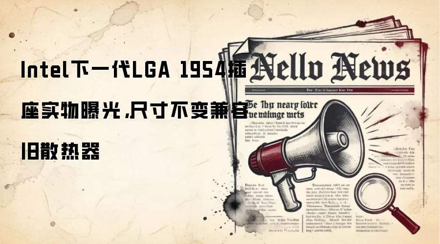 Intel下一代LGA 1954插座实物曝光，尺寸不变兼容旧散热器