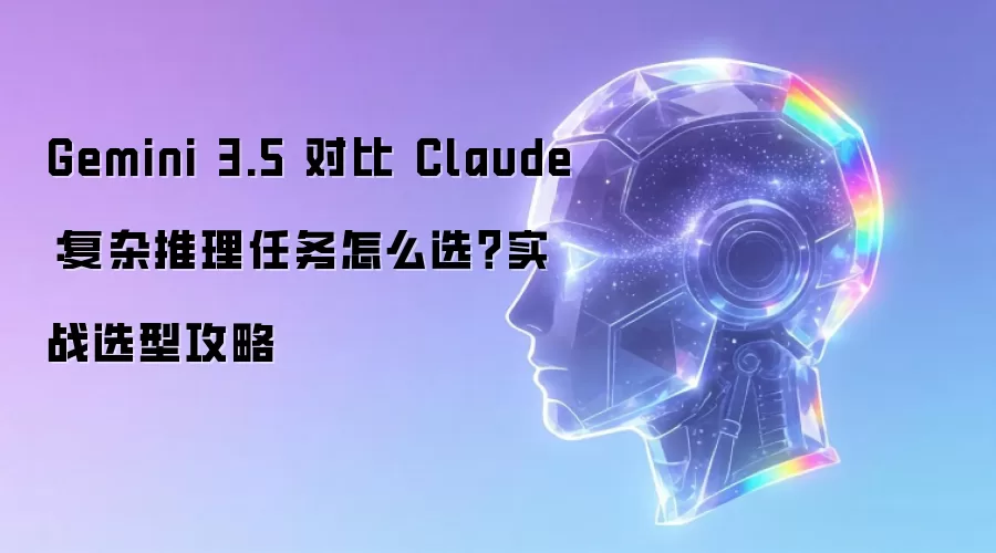 Gemini 3.5 对比 Claude:复杂推理任务怎么选?实战选型攻略