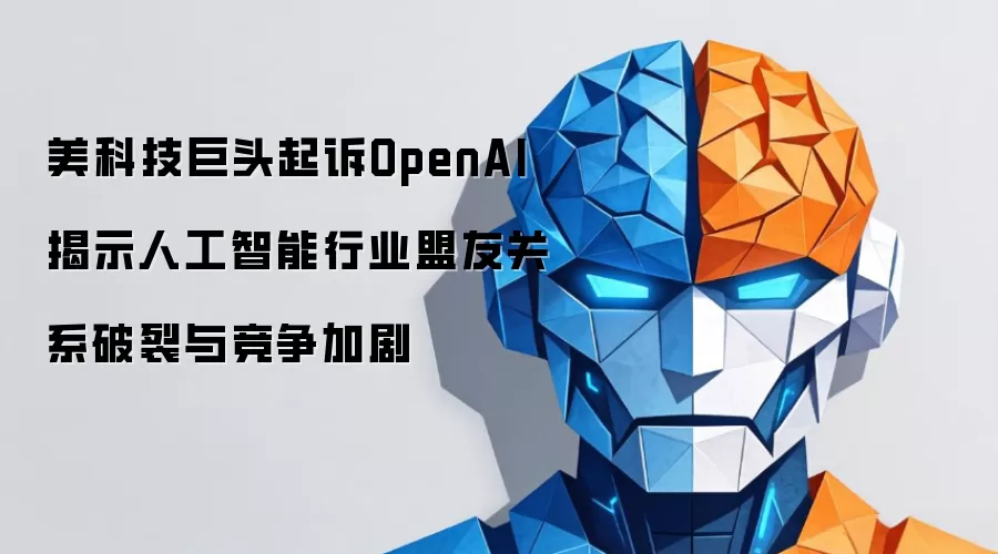 美科技巨头起诉OpenAI 揭示人工智能行业盟友关系破裂与竞争加剧
