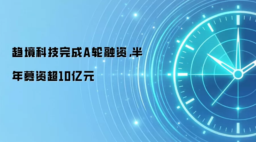 趋境科技完成A轮融资，半年募资超10亿元