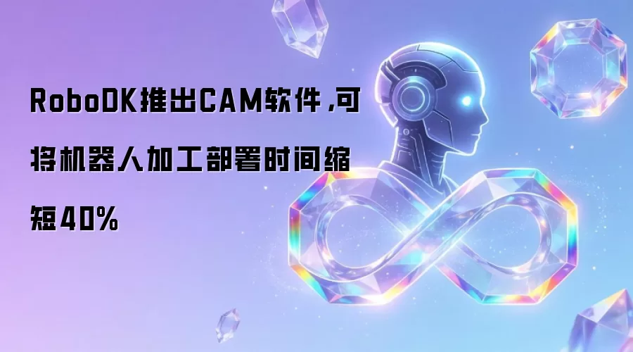 RoboDK推出CAM软件，可将机器人加工部署时间缩短40%