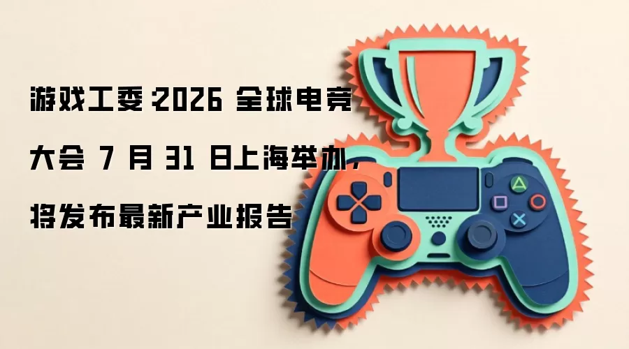 游戏工委:2026 全球电竞大会 7 月 31 日上海举办,将发布最新产业报告