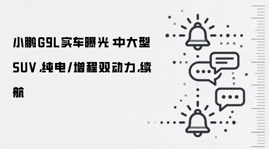 小鹏G9L实车曝光：中大型SUV，纯电/增程双动力，续航