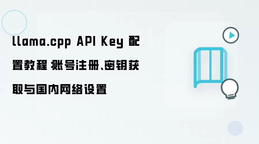 llama.cpp API Key 配置教程:账号注册、密钥获取与国内网络设置
