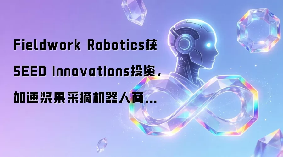 Fieldwork Robotics获SEED Innovations投资,加速浆果采摘机器人商业化