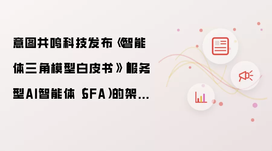 意图共鸣科技发布《智能体三角模型白皮书》|服务型AI智能体(SFA)的架构底层逻辑