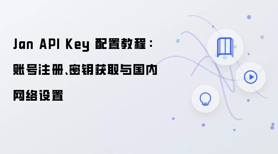 Jan API Key 配置教程：账号注册、密钥获取与国内网络设置