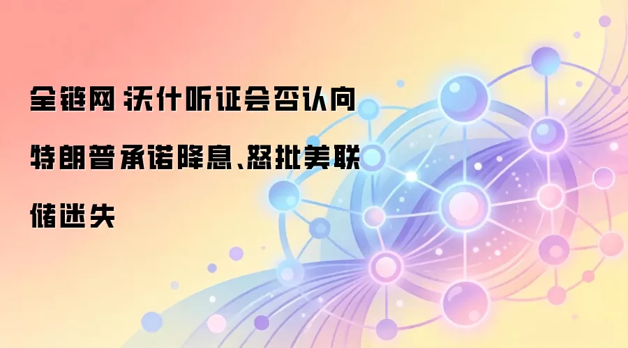 全链网:沃什听证会否认向特朗普承诺降息、怒批美联储迷失