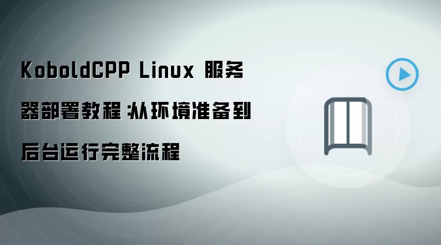 KoboldCPP Linux 服务器部署教程:从环境准备到后台运行完整流程