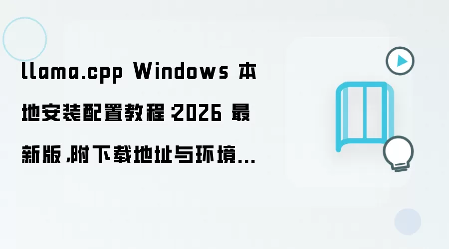 llama.cpp Windows 本地安装配置教程:2026 最新版,附下载地址与环境要求