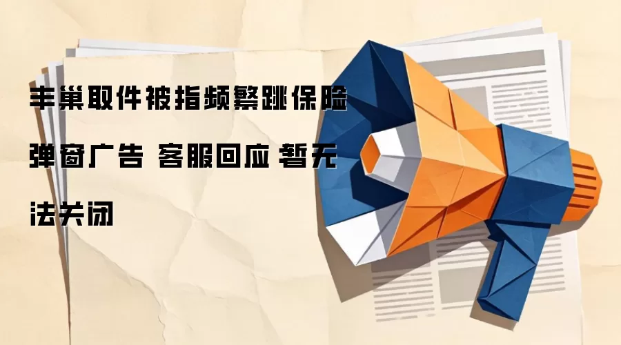 丰巢取件被指频繁跳保险弹窗广告 客服回应:暂无法关闭