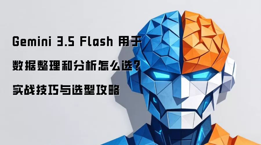 Gemini 3.5 Flash 用于数据整理和分析怎么选?实战技巧与选型攻略