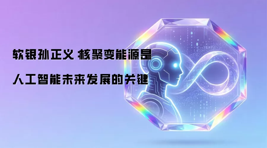 软银孙正义：核聚变能源是人工智能未来发展的关键