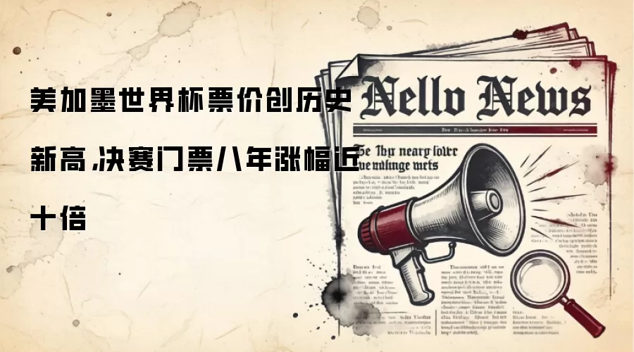 美加墨世界杯票价创历史新高，决赛门票八年涨幅近十倍
