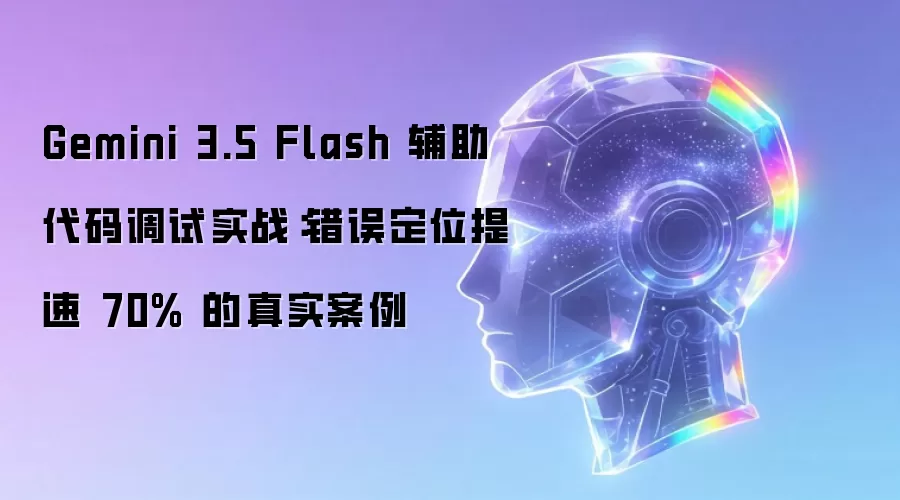 Gemini 3.5 Flash 辅助代码调试实战:错误定位提速 70% 的真实案例