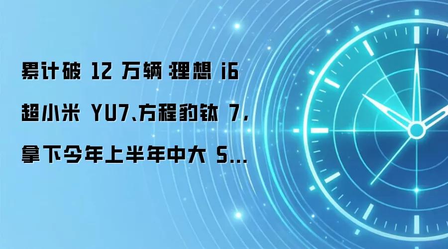 累计破 12 万辆:理想 i6 超小米 YU7、方程豹钛 7,拿下今年上半年中大 SUV 销量冠军