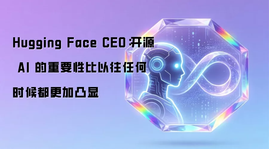 Hugging Face CEO:开源 AI 的重要性比以往任何时候都更加凸显